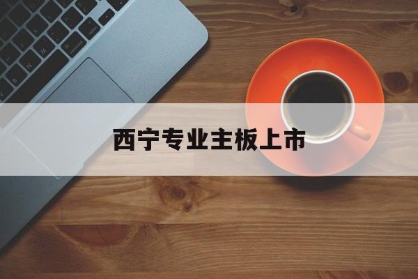 楚雄市西宁专业主板上市(西宁有什么上市公司)