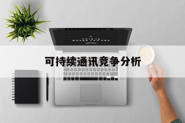 楚雄市可持续通讯竞争分析(可持续竞争优势有哪些)