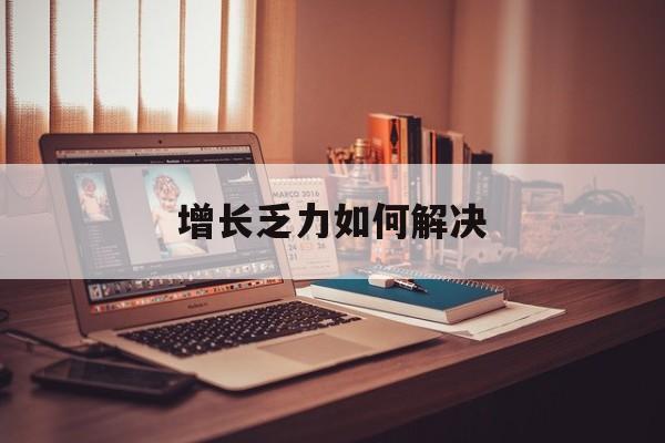 楚雄市增长乏力如何解决(增长乏力是下降的意思吗)