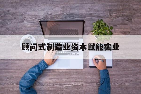 楚雄市关于顾问式制造业资本赋能实业的信息