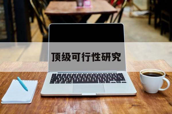 楚雄市顶级可行性研究(可行性研究分为哪几个阶段)