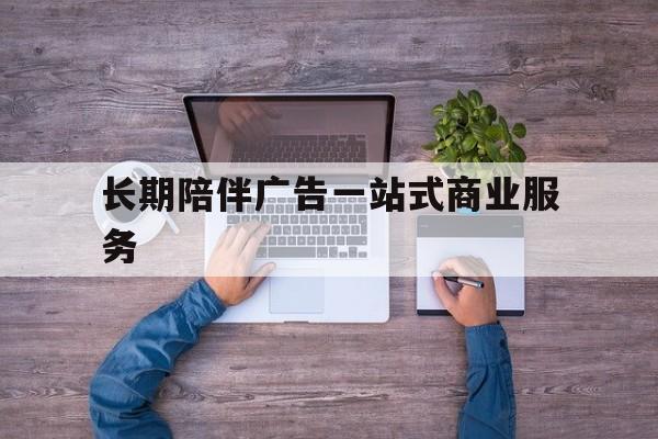 楚雄市长期陪伴广告一站式商业服务的简单介绍