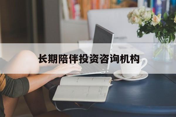 楚雄市包含长期陪伴投资咨询机构的词条