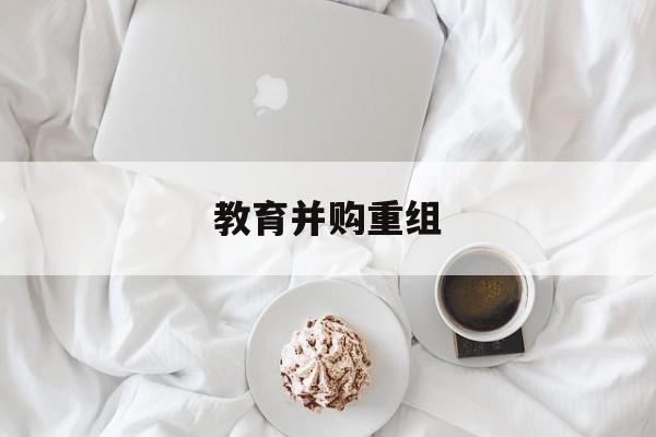 楚雄市教育并购重组(近年并购重组经典案例)